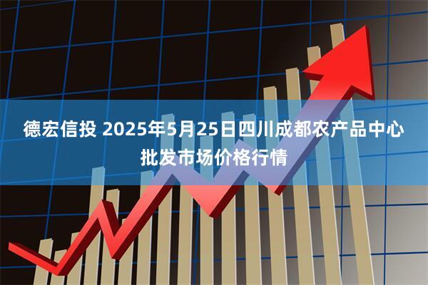 德宏信投 2025年5月25日四川成都农产品中心批发市场价格行情