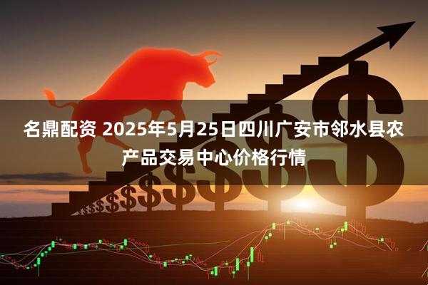 名鼎配资 2025年5月25日四川广安市邻水县农产品交易中心价格行情