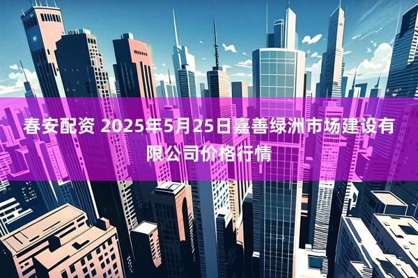 春安配资 2025年5月25日嘉善绿洲市场建设有限公司价格行情