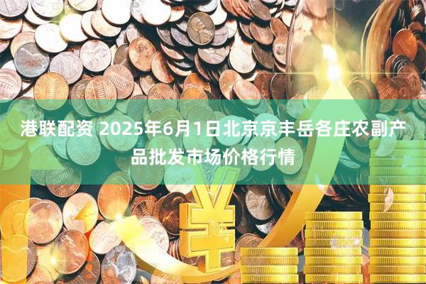 港联配资 2025年6月1日北京京丰岳各庄农副产品批发市场价格行情