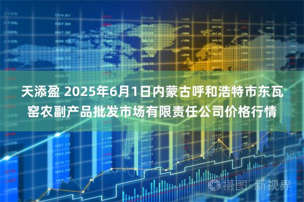 天添盈 2025年6月1日内蒙古呼和浩特市东瓦窑农副产品批发市场有限责任公司价格行情