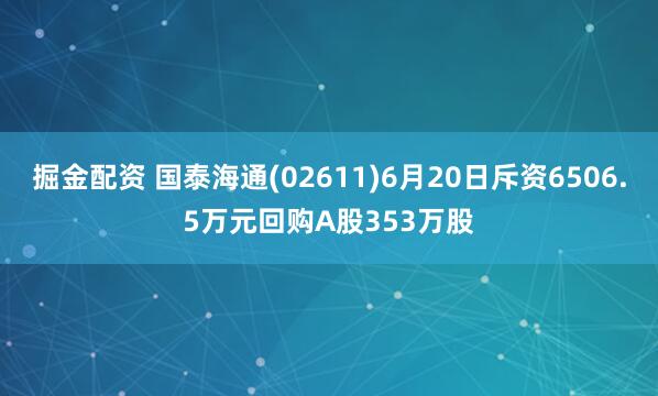 掘金配资 国泰海通(02611)6月20日斥资6506.5万元回购A股353万股