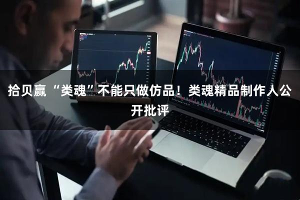 拾贝赢 “类魂”不能只做仿品！类魂精品制作人公开批评
