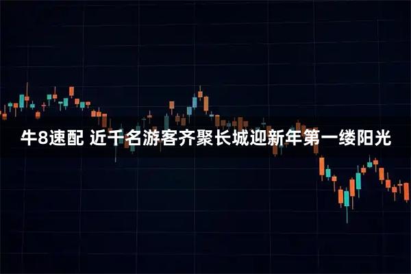 牛8速配 近千名游客齐聚长城迎新年第一缕阳光