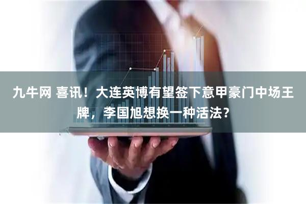 九牛网 喜讯！大连英博有望签下意甲豪门中场王牌，李国旭想换一种活法？