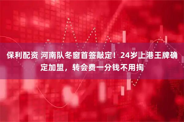 保利配资 河南队冬窗首签敲定！24岁上港王牌确定加盟，转会费一分钱不用掏