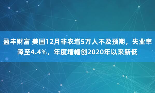 盈丰财富 美国12月非农增5万人不及预期,失业率降至4.4%,年度增幅创2020年以来新低
