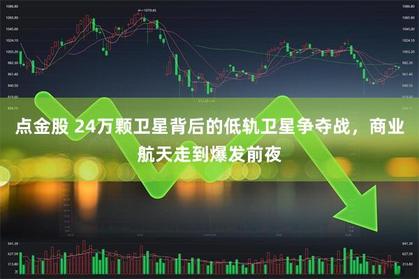 点金股 24万颗卫星背后的低轨卫星争夺战，商业航天走到爆发前夜