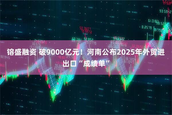 镕盛融资 破9000亿元！河南公布2025年外贸进出口“成绩单”