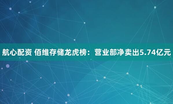 航心配资 佰维存储龙虎榜：营业部净卖出5.74亿元