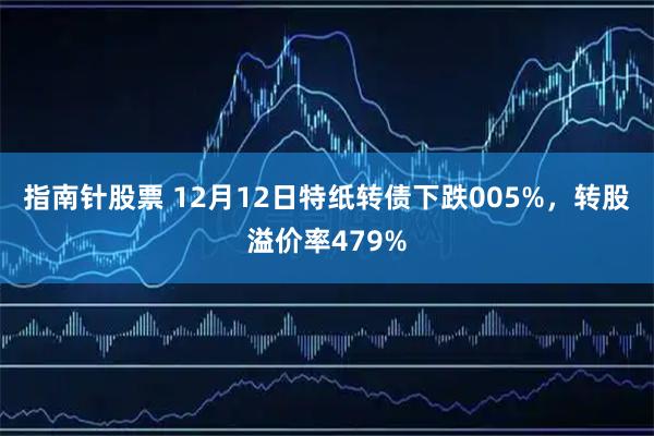 指南针股票 12月12日特纸转债下跌005%，转股溢价率479%