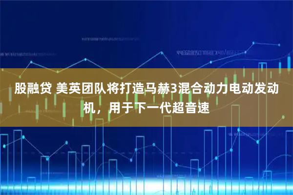 股融贷 美英团队将打造马赫3混合动力电动发动机，用于下一代超音速