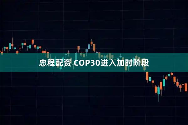 忠程配资 COP30进入加时阶段