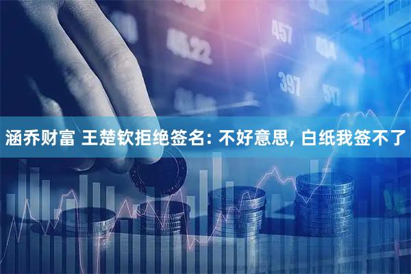 涵乔财富 王楚钦拒绝签名: 不好意思, 白纸我签不了
