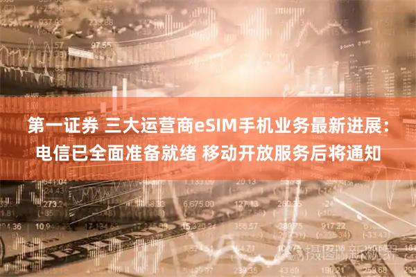 第一证券 三大运营商eSIM手机业务最新进展：电信已全面准备就绪 移动开放服务后将通知