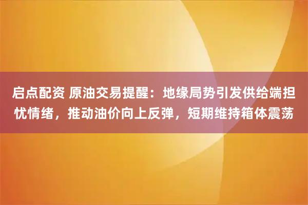 启点配资 原油交易提醒：地缘局势引发供给端担忧情绪，推动油价向上反弹，短期维持箱体震荡