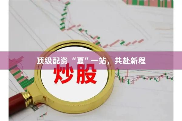 顶级配资 “夏”一站，共赴新程