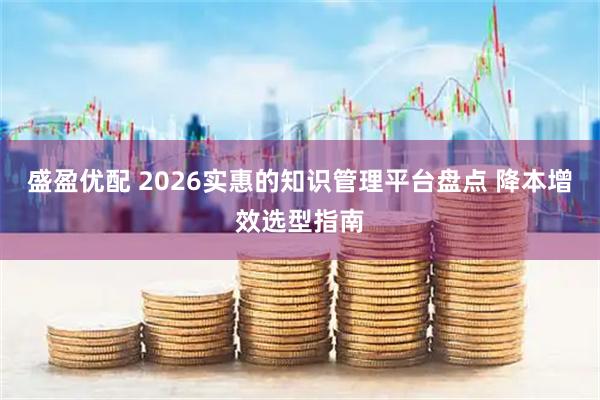 盛盈优配 2026实惠的知识管理平台盘点 降本增效选型指南
