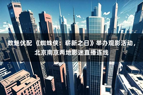 数魅优配 《蜘蛛侠：崭新之日》举办观影活动，北京南京两地影迷直播连线
